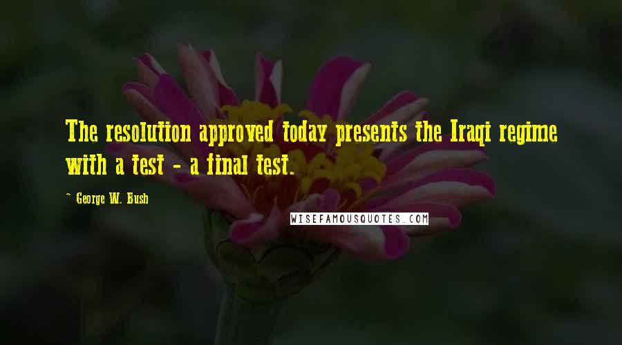 George W. Bush Quotes: The resolution approved today presents the Iraqi regime with a test - a final test.