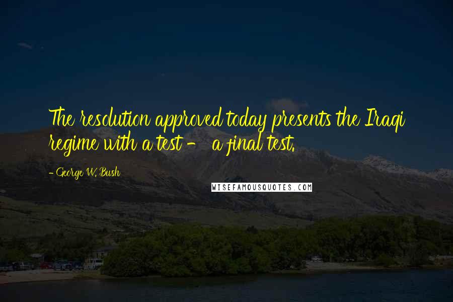 George W. Bush Quotes: The resolution approved today presents the Iraqi regime with a test - a final test.