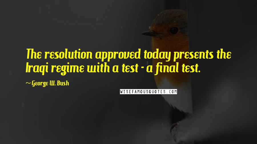 George W. Bush Quotes: The resolution approved today presents the Iraqi regime with a test - a final test.