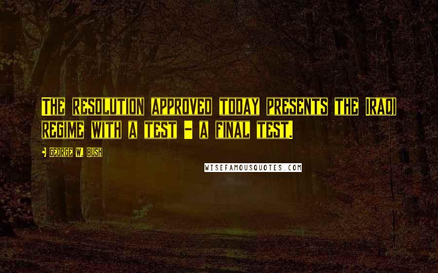 George W. Bush Quotes: The resolution approved today presents the Iraqi regime with a test - a final test.