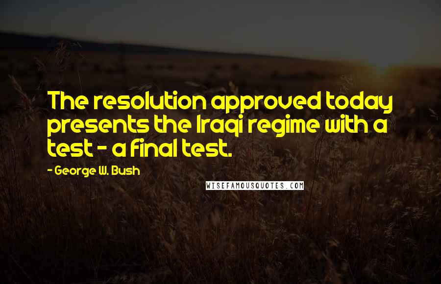 George W. Bush Quotes: The resolution approved today presents the Iraqi regime with a test - a final test.