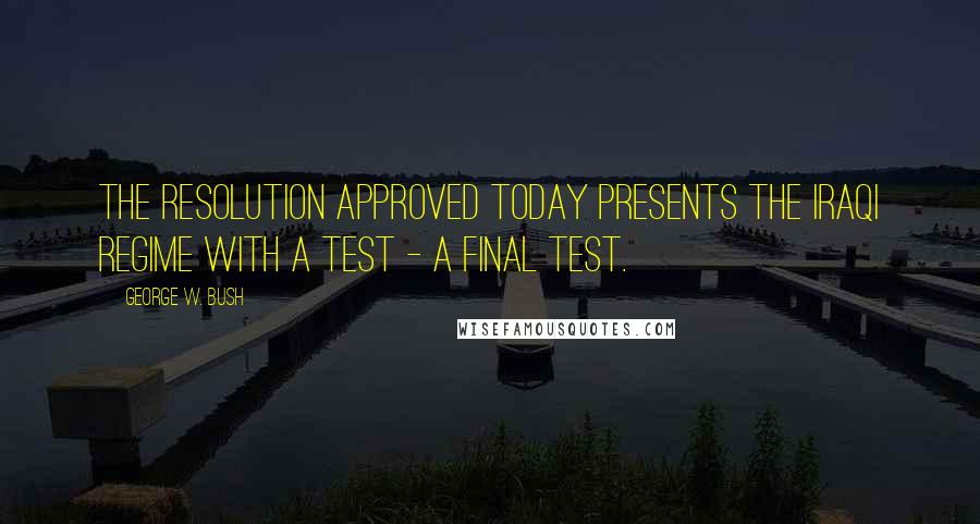 George W. Bush Quotes: The resolution approved today presents the Iraqi regime with a test - a final test.