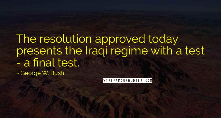 George W. Bush Quotes: The resolution approved today presents the Iraqi regime with a test - a final test.