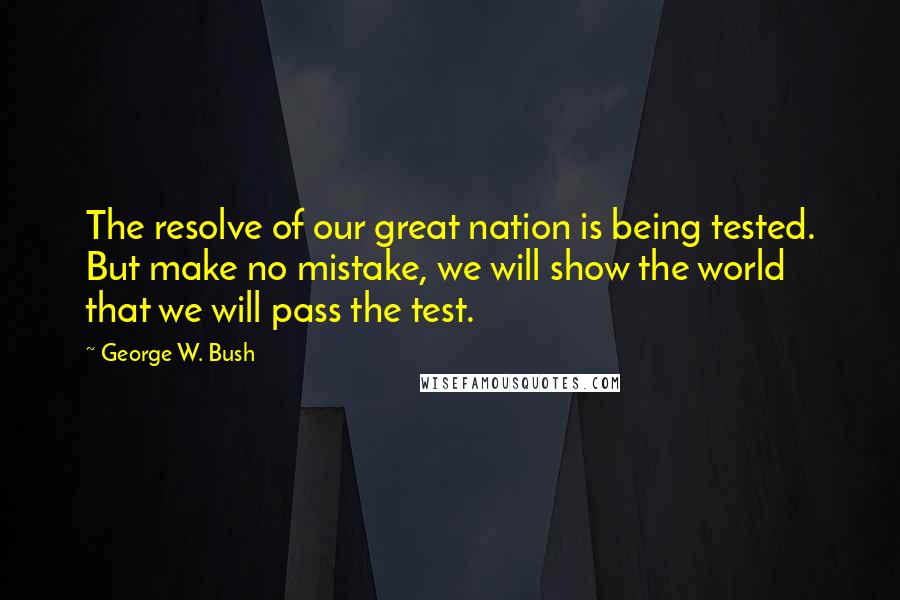 George W. Bush Quotes: The resolve of our great nation is being tested. But make no mistake, we will show the world that we will pass the test.