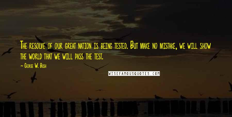George W. Bush Quotes: The resolve of our great nation is being tested. But make no mistake, we will show the world that we will pass the test.