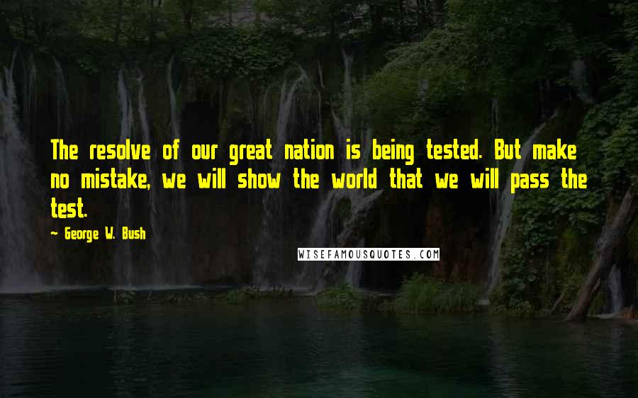 George W. Bush Quotes: The resolve of our great nation is being tested. But make no mistake, we will show the world that we will pass the test.