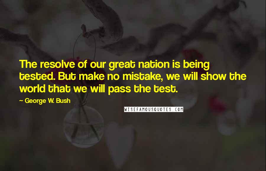 George W. Bush Quotes: The resolve of our great nation is being tested. But make no mistake, we will show the world that we will pass the test.