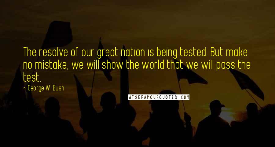George W. Bush Quotes: The resolve of our great nation is being tested. But make no mistake, we will show the world that we will pass the test.