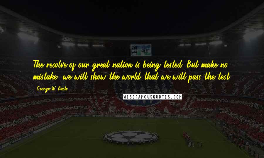 George W. Bush Quotes: The resolve of our great nation is being tested. But make no mistake, we will show the world that we will pass the test.