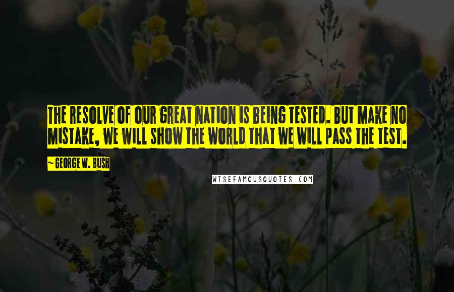 George W. Bush Quotes: The resolve of our great nation is being tested. But make no mistake, we will show the world that we will pass the test.