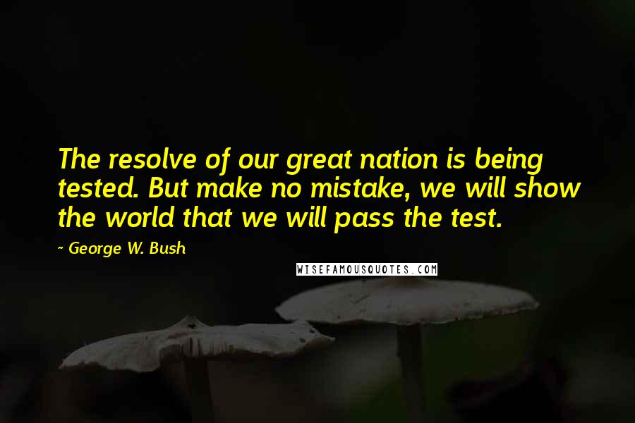 George W. Bush Quotes: The resolve of our great nation is being tested. But make no mistake, we will show the world that we will pass the test.