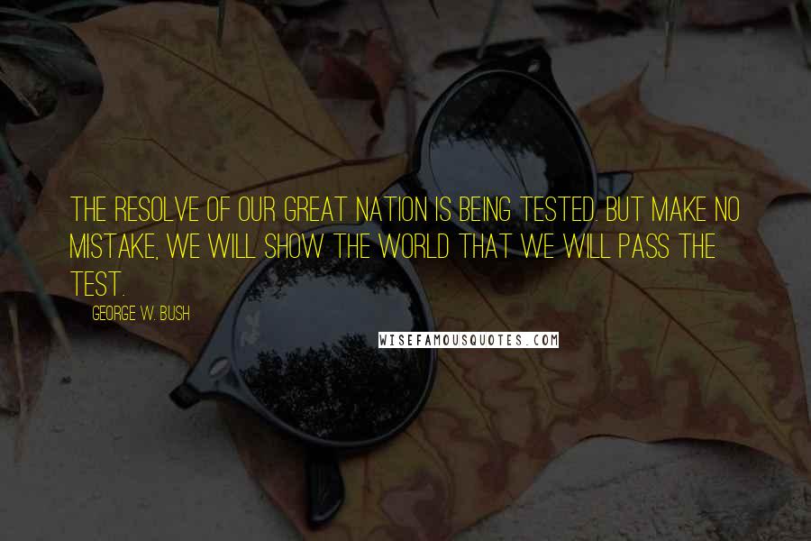 George W. Bush Quotes: The resolve of our great nation is being tested. But make no mistake, we will show the world that we will pass the test.