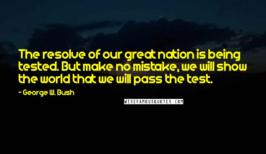 George W. Bush Quotes: The resolve of our great nation is being tested. But make no mistake, we will show the world that we will pass the test.