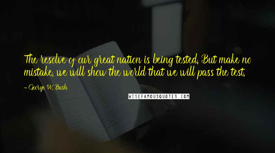 George W. Bush Quotes: The resolve of our great nation is being tested. But make no mistake, we will show the world that we will pass the test.