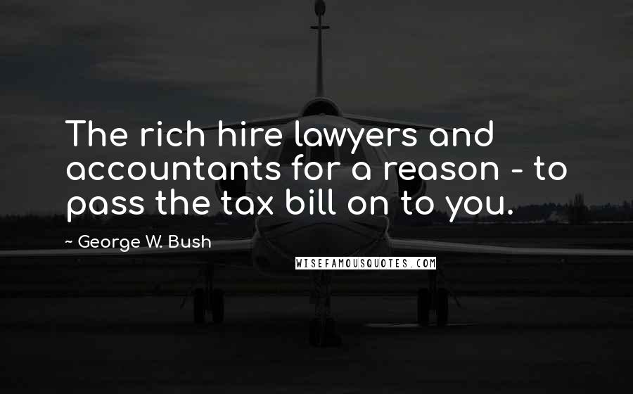 George W. Bush Quotes: The rich hire lawyers and accountants for a reason - to pass the tax bill on to you.