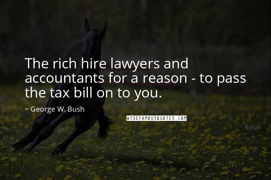 George W. Bush Quotes: The rich hire lawyers and accountants for a reason - to pass the tax bill on to you.