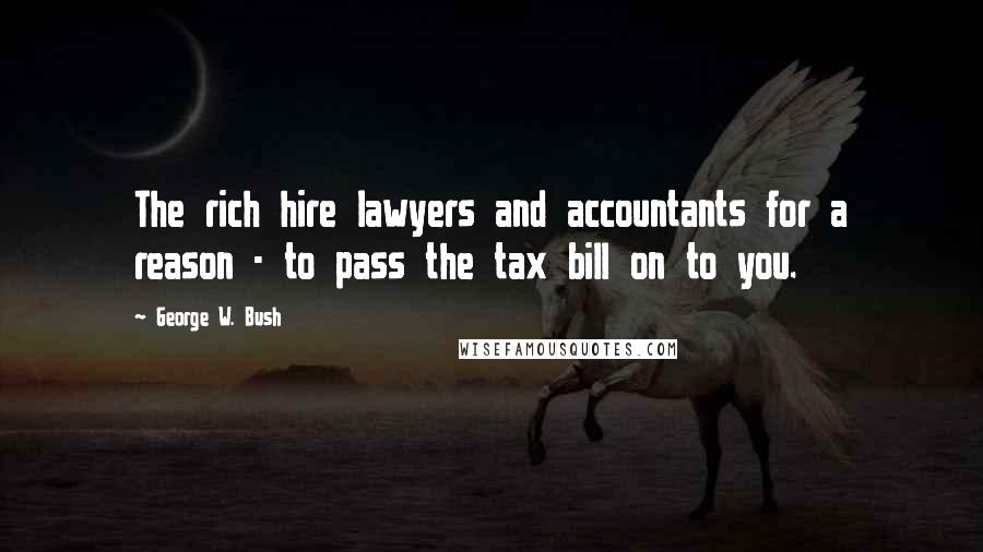 George W. Bush Quotes: The rich hire lawyers and accountants for a reason - to pass the tax bill on to you.