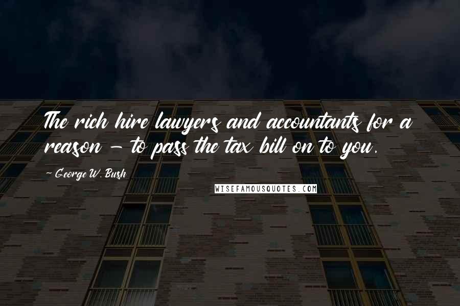 George W. Bush Quotes: The rich hire lawyers and accountants for a reason - to pass the tax bill on to you.