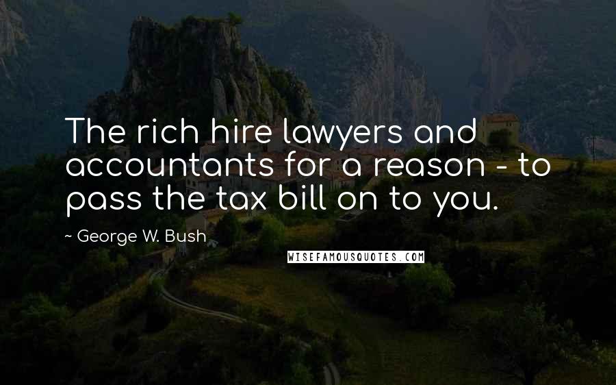 George W. Bush Quotes: The rich hire lawyers and accountants for a reason - to pass the tax bill on to you.