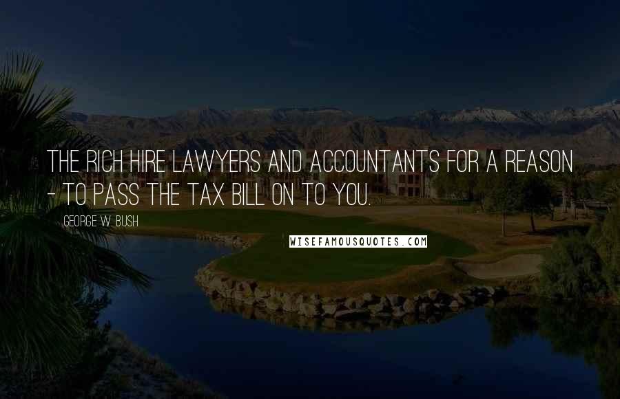 George W. Bush Quotes: The rich hire lawyers and accountants for a reason - to pass the tax bill on to you.