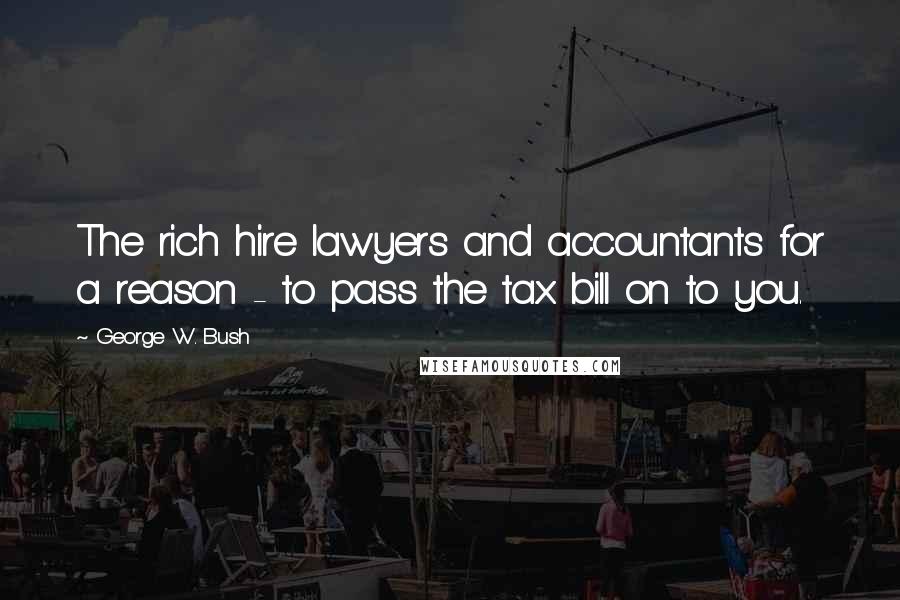 George W. Bush Quotes: The rich hire lawyers and accountants for a reason - to pass the tax bill on to you.