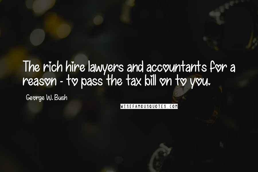 George W. Bush Quotes: The rich hire lawyers and accountants for a reason - to pass the tax bill on to you.