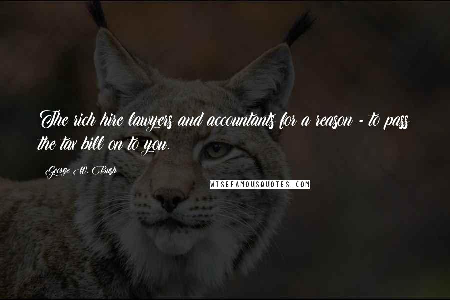 George W. Bush Quotes: The rich hire lawyers and accountants for a reason - to pass the tax bill on to you.