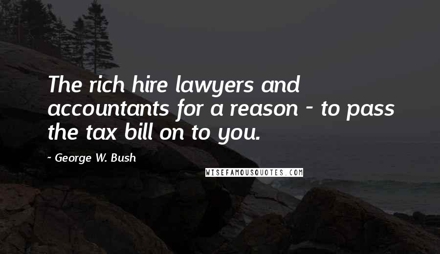 George W. Bush Quotes: The rich hire lawyers and accountants for a reason - to pass the tax bill on to you.