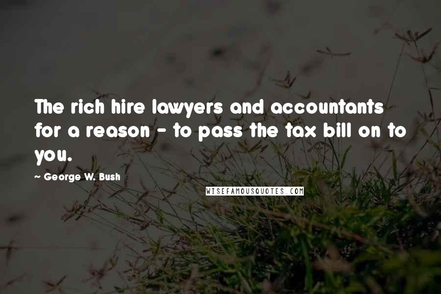 George W. Bush Quotes: The rich hire lawyers and accountants for a reason - to pass the tax bill on to you.