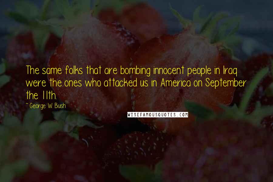 George W. Bush Quotes: The same folks that are bombing innocent people in Iraq were the ones who attacked us in America on September the 11th.