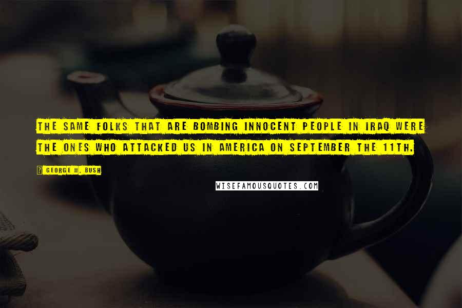 George W. Bush Quotes: The same folks that are bombing innocent people in Iraq were the ones who attacked us in America on September the 11th.