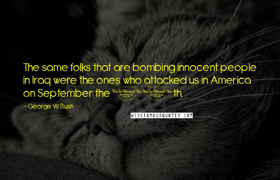 George W. Bush Quotes: The same folks that are bombing innocent people in Iraq were the ones who attacked us in America on September the 11th.