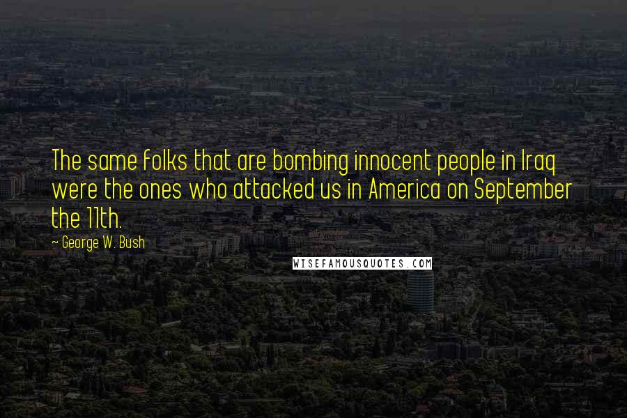 George W. Bush Quotes: The same folks that are bombing innocent people in Iraq were the ones who attacked us in America on September the 11th.