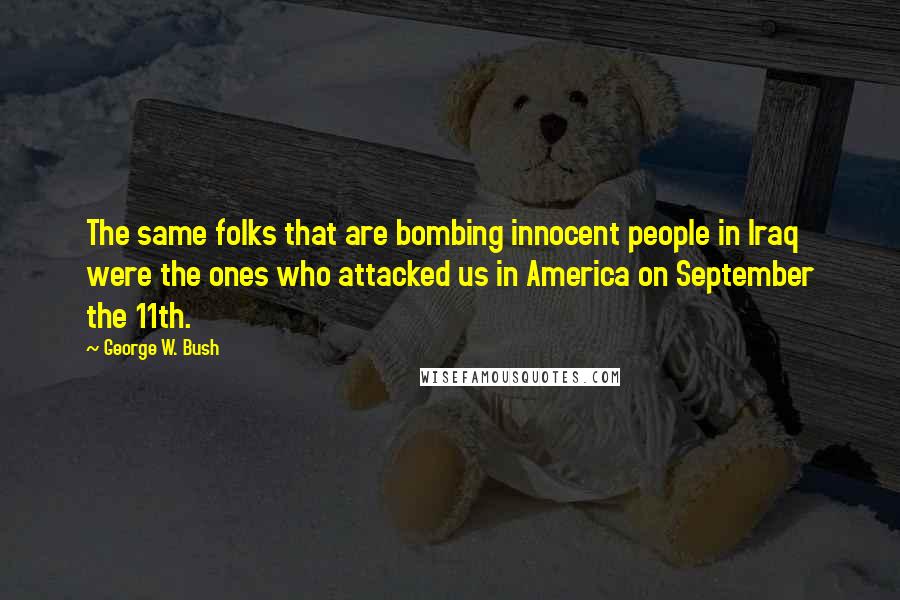 George W. Bush Quotes: The same folks that are bombing innocent people in Iraq were the ones who attacked us in America on September the 11th.