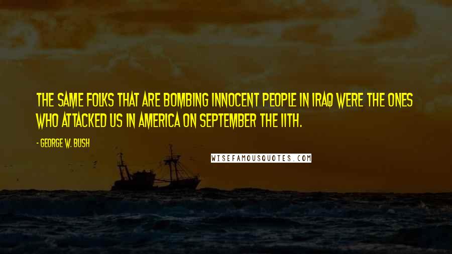 George W. Bush Quotes: The same folks that are bombing innocent people in Iraq were the ones who attacked us in America on September the 11th.