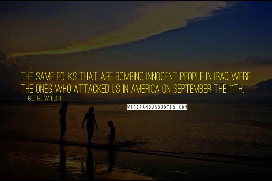 George W. Bush Quotes: The same folks that are bombing innocent people in Iraq were the ones who attacked us in America on September the 11th.