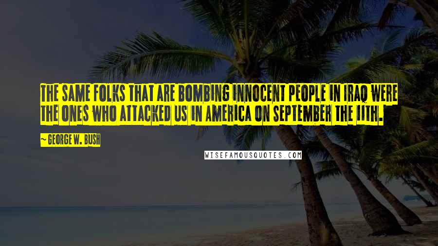 George W. Bush Quotes: The same folks that are bombing innocent people in Iraq were the ones who attacked us in America on September the 11th.