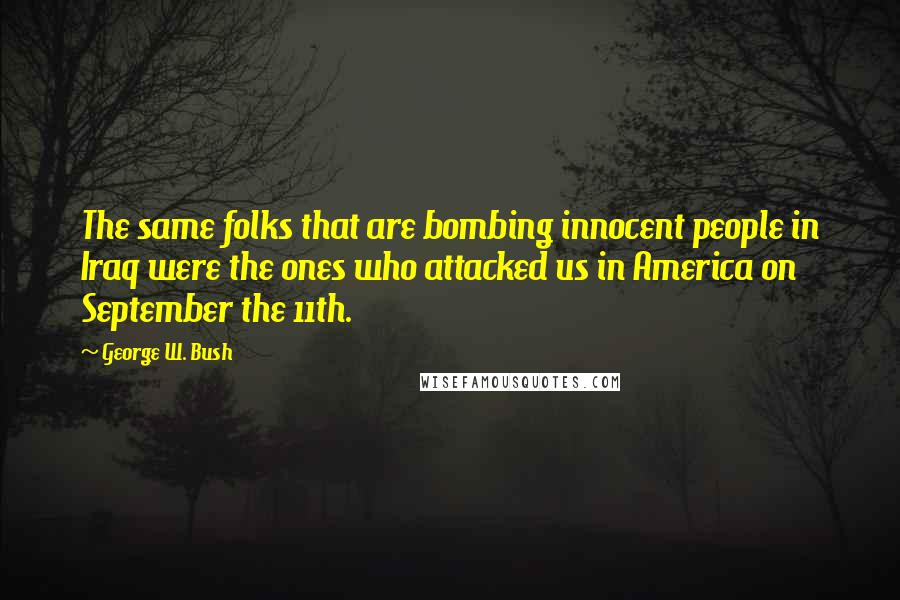 George W. Bush Quotes: The same folks that are bombing innocent people in Iraq were the ones who attacked us in America on September the 11th.