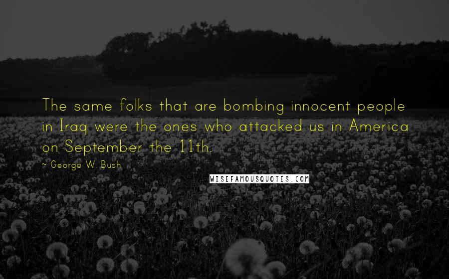 George W. Bush Quotes: The same folks that are bombing innocent people in Iraq were the ones who attacked us in America on September the 11th.