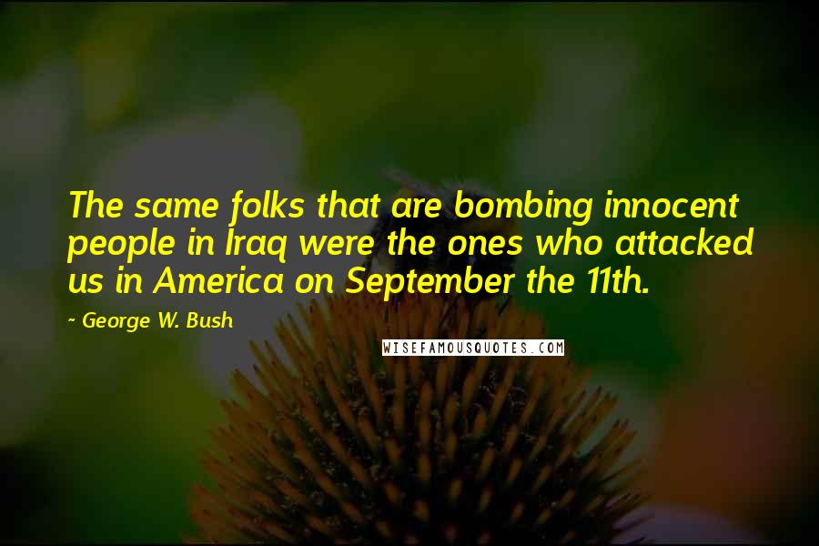 George W. Bush Quotes: The same folks that are bombing innocent people in Iraq were the ones who attacked us in America on September the 11th.