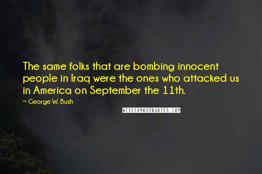 George W. Bush Quotes: The same folks that are bombing innocent people in Iraq were the ones who attacked us in America on September the 11th.