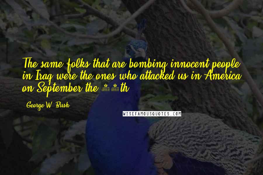 George W. Bush Quotes: The same folks that are bombing innocent people in Iraq were the ones who attacked us in America on September the 11th.