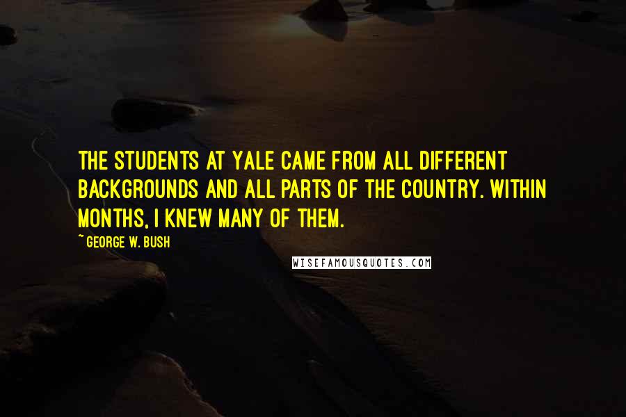 George W. Bush Quotes: The students at Yale came from all different backgrounds and all parts of the country. Within months, I knew many of them.