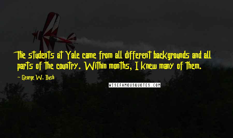 George W. Bush Quotes: The students at Yale came from all different backgrounds and all parts of the country. Within months, I knew many of them.