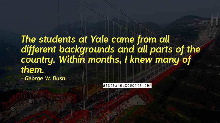 George W. Bush Quotes: The students at Yale came from all different backgrounds and all parts of the country. Within months, I knew many of them.