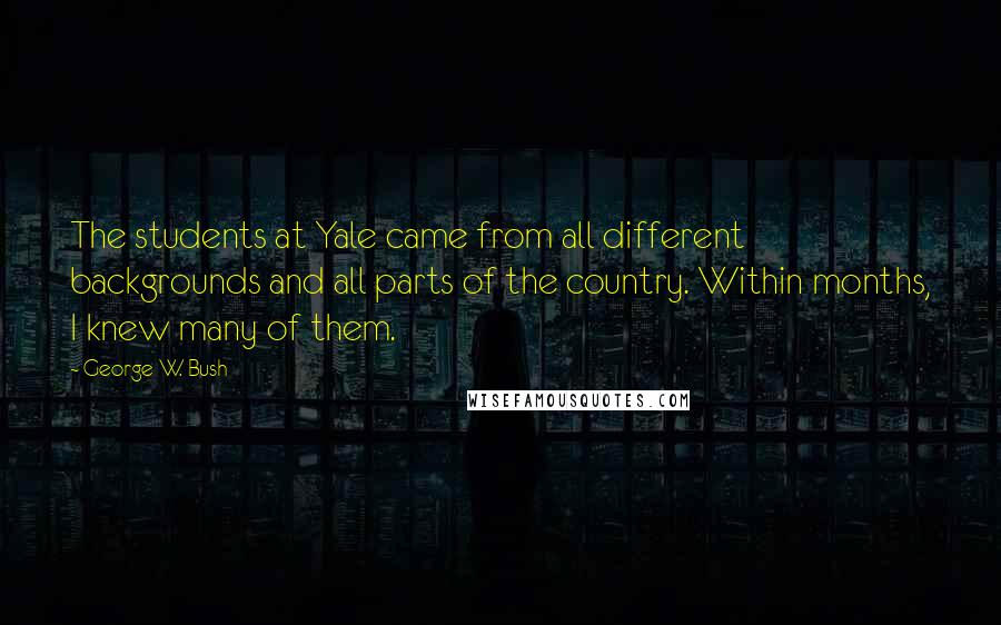 George W. Bush Quotes: The students at Yale came from all different backgrounds and all parts of the country. Within months, I knew many of them.