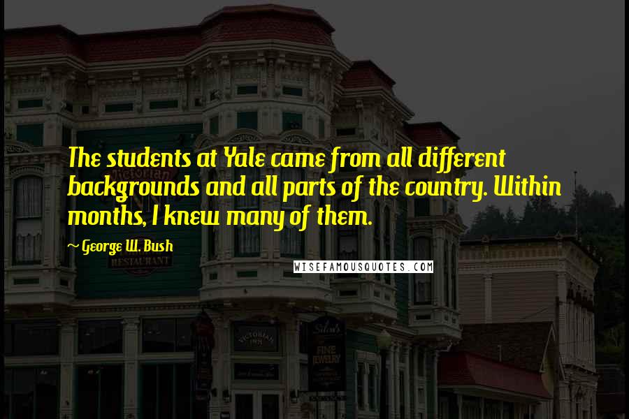 George W. Bush Quotes: The students at Yale came from all different backgrounds and all parts of the country. Within months, I knew many of them.