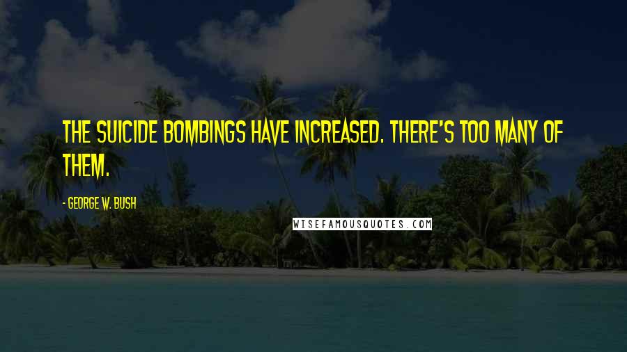 George W. Bush Quotes: The suicide bombings have increased. There's too many of them.