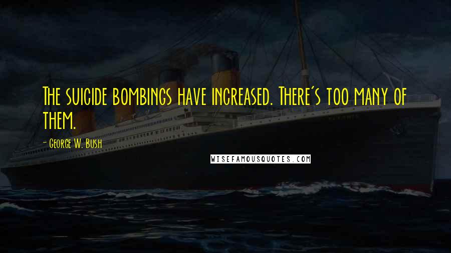 George W. Bush Quotes: The suicide bombings have increased. There's too many of them.