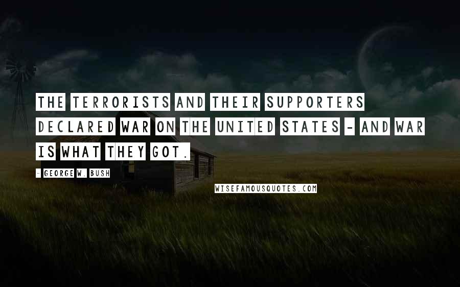 George W. Bush Quotes: The terrorists and their supporters declared war on the United States - and war is what they got.